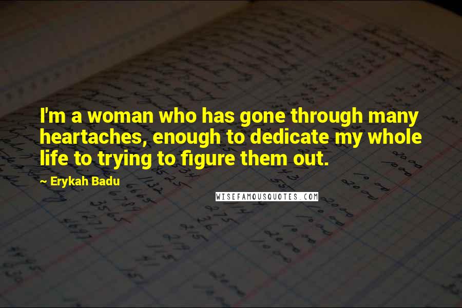 Erykah Badu Quotes: I'm a woman who has gone through many heartaches, enough to dedicate my whole life to trying to figure them out.