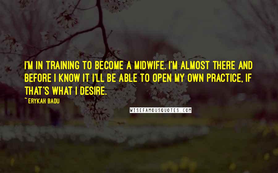 Erykah Badu Quotes: I'm in training to become a midwife. I'm almost there and before I know it I'll be able to open my own practice, if that's what I desire.