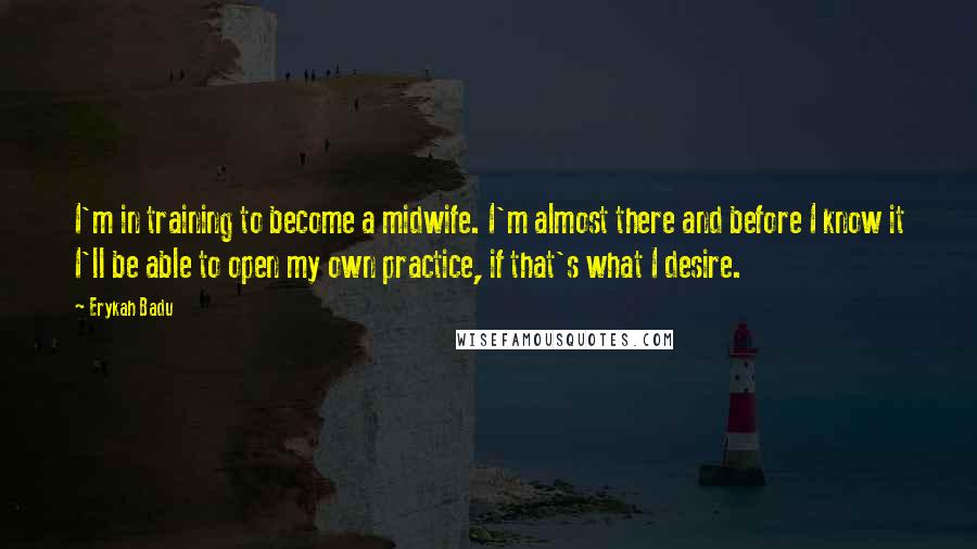 Erykah Badu Quotes: I'm in training to become a midwife. I'm almost there and before I know it I'll be able to open my own practice, if that's what I desire.