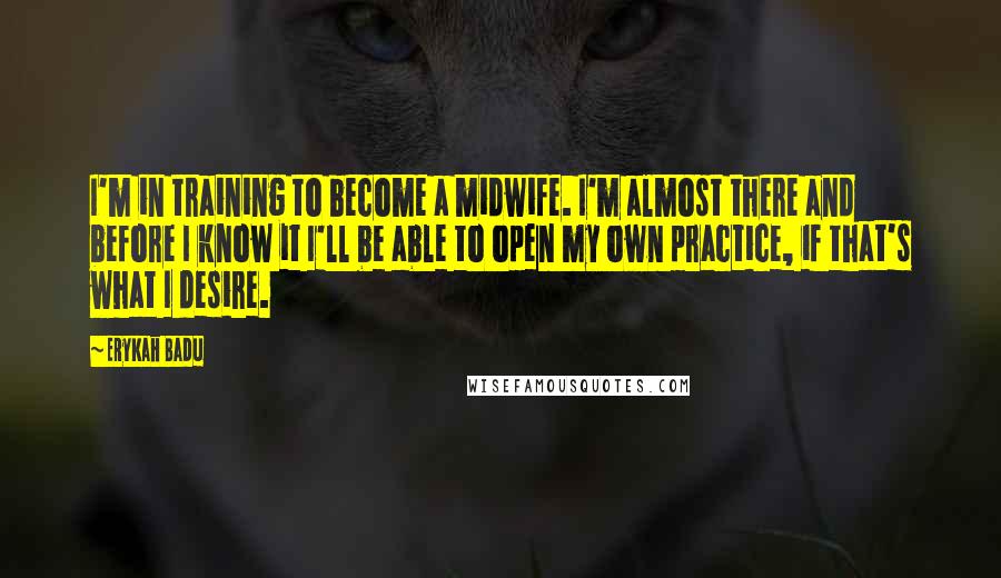 Erykah Badu Quotes: I'm in training to become a midwife. I'm almost there and before I know it I'll be able to open my own practice, if that's what I desire.