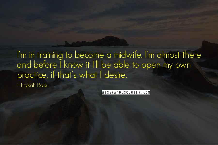 Erykah Badu Quotes: I'm in training to become a midwife. I'm almost there and before I know it I'll be able to open my own practice, if that's what I desire.