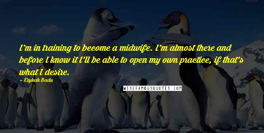 Erykah Badu Quotes: I'm in training to become a midwife. I'm almost there and before I know it I'll be able to open my own practice, if that's what I desire.