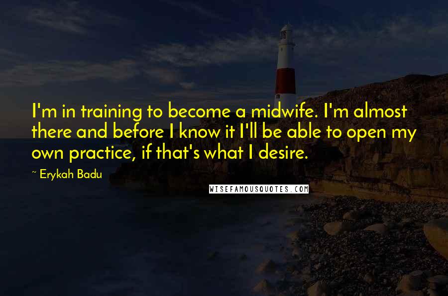 Erykah Badu Quotes: I'm in training to become a midwife. I'm almost there and before I know it I'll be able to open my own practice, if that's what I desire.