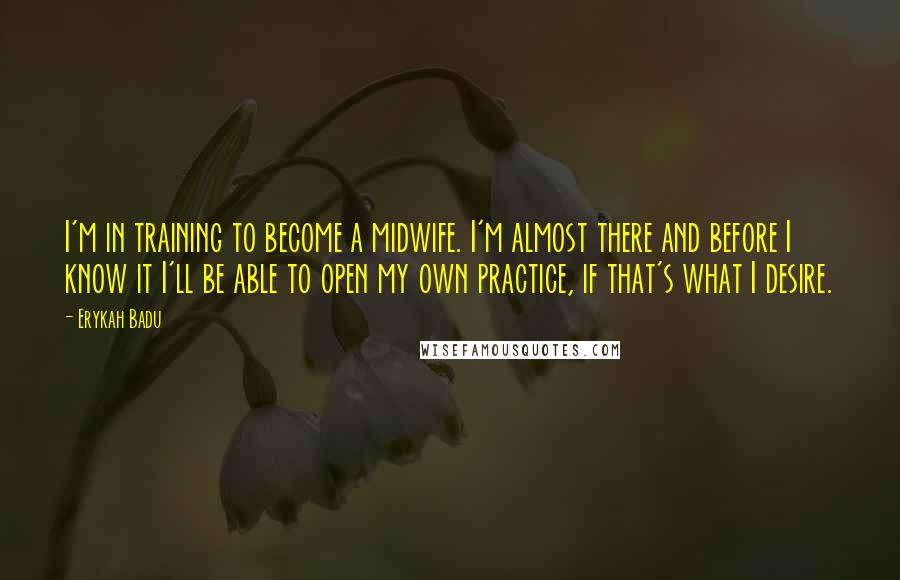 Erykah Badu Quotes: I'm in training to become a midwife. I'm almost there and before I know it I'll be able to open my own practice, if that's what I desire.