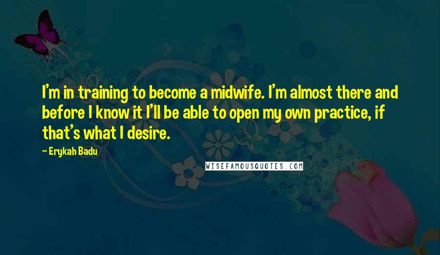 Erykah Badu Quotes: I'm in training to become a midwife. I'm almost there and before I know it I'll be able to open my own practice, if that's what I desire.