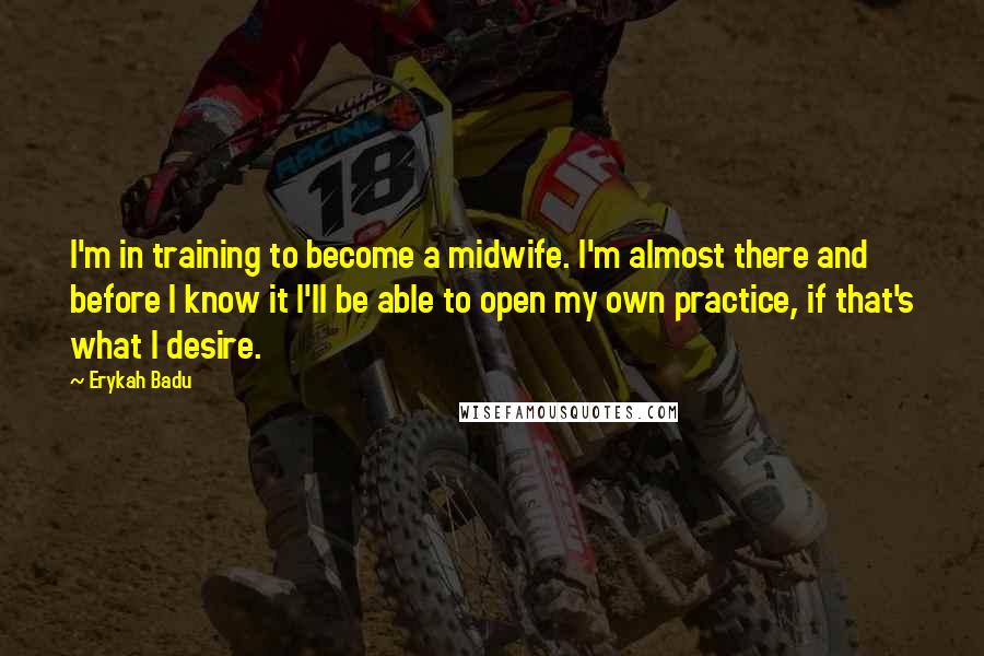 Erykah Badu Quotes: I'm in training to become a midwife. I'm almost there and before I know it I'll be able to open my own practice, if that's what I desire.