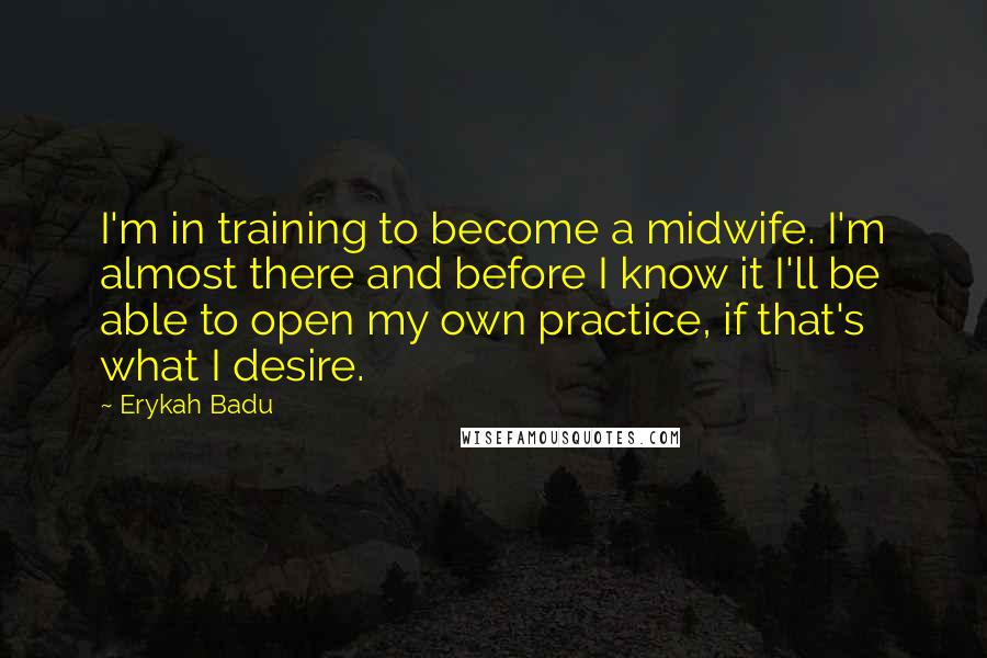 Erykah Badu Quotes: I'm in training to become a midwife. I'm almost there and before I know it I'll be able to open my own practice, if that's what I desire.