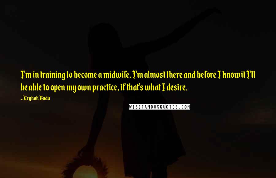 Erykah Badu Quotes: I'm in training to become a midwife. I'm almost there and before I know it I'll be able to open my own practice, if that's what I desire.