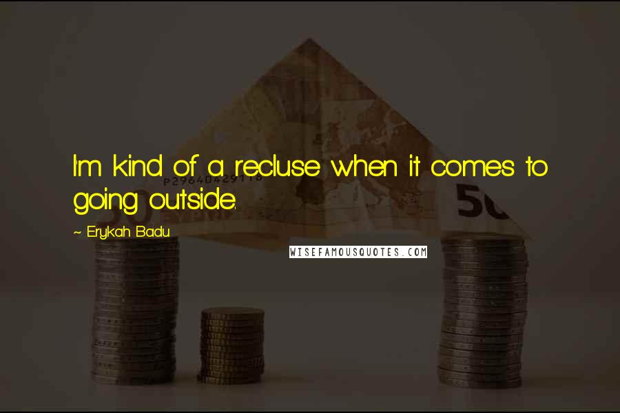 Erykah Badu Quotes: I'm kind of a recluse when it comes to going outside.