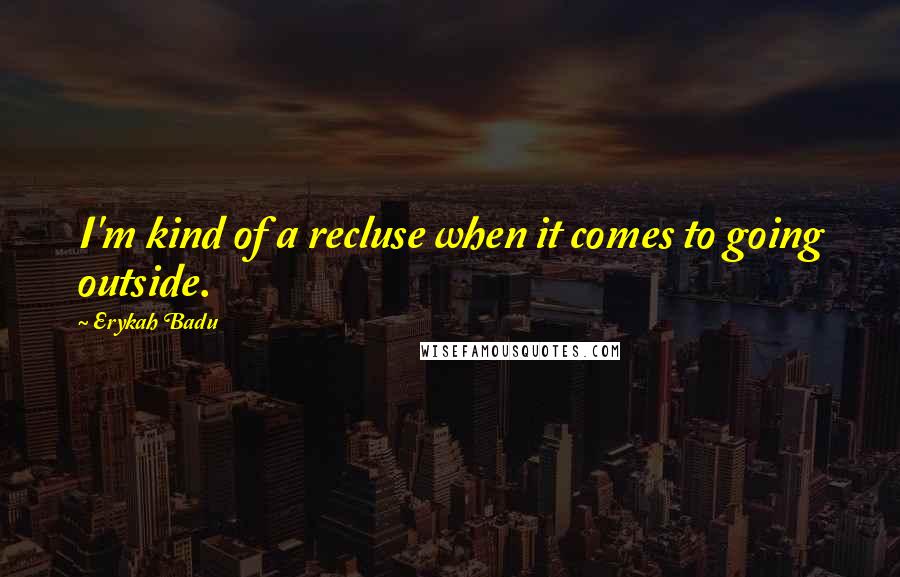 Erykah Badu Quotes: I'm kind of a recluse when it comes to going outside.