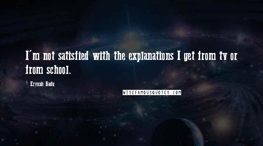 Erykah Badu Quotes: I'm not satisfied with the explanations I get from tv or from school.