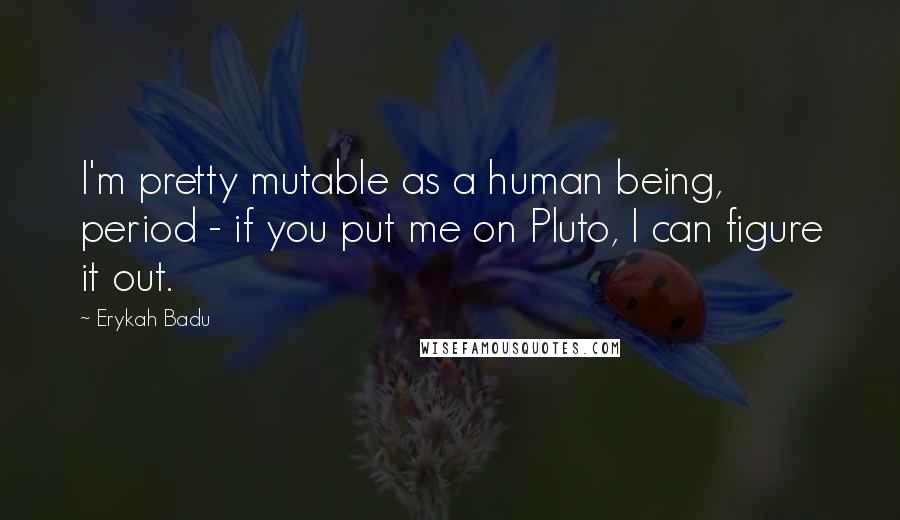 Erykah Badu Quotes: I'm pretty mutable as a human being, period - if you put me on Pluto, I can figure it out.