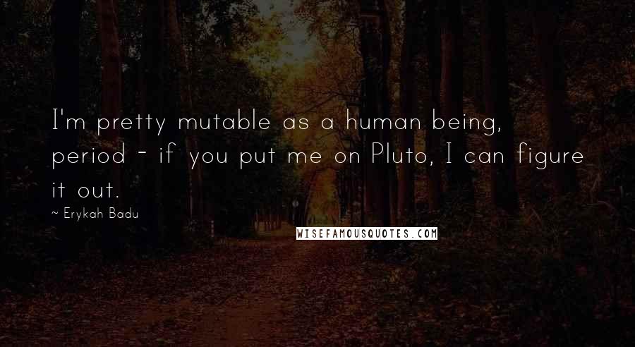 Erykah Badu Quotes: I'm pretty mutable as a human being, period - if you put me on Pluto, I can figure it out.