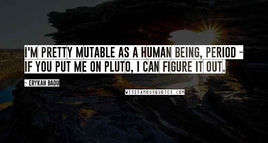 Erykah Badu Quotes: I'm pretty mutable as a human being, period - if you put me on Pluto, I can figure it out.