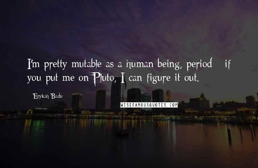 Erykah Badu Quotes: I'm pretty mutable as a human being, period - if you put me on Pluto, I can figure it out.