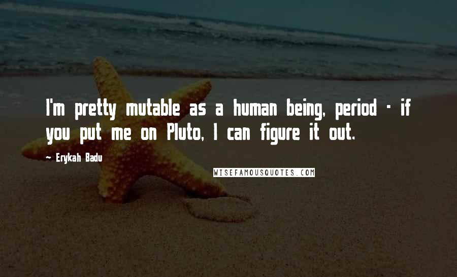 Erykah Badu Quotes: I'm pretty mutable as a human being, period - if you put me on Pluto, I can figure it out.
