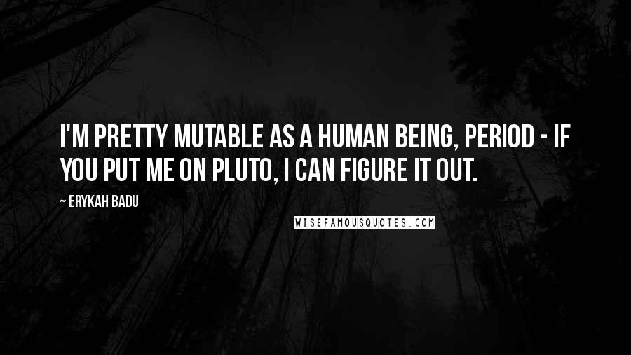 Erykah Badu Quotes: I'm pretty mutable as a human being, period - if you put me on Pluto, I can figure it out.