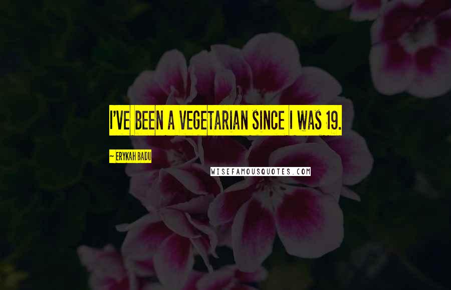 Erykah Badu Quotes: I've been a vegetarian since I was 19.