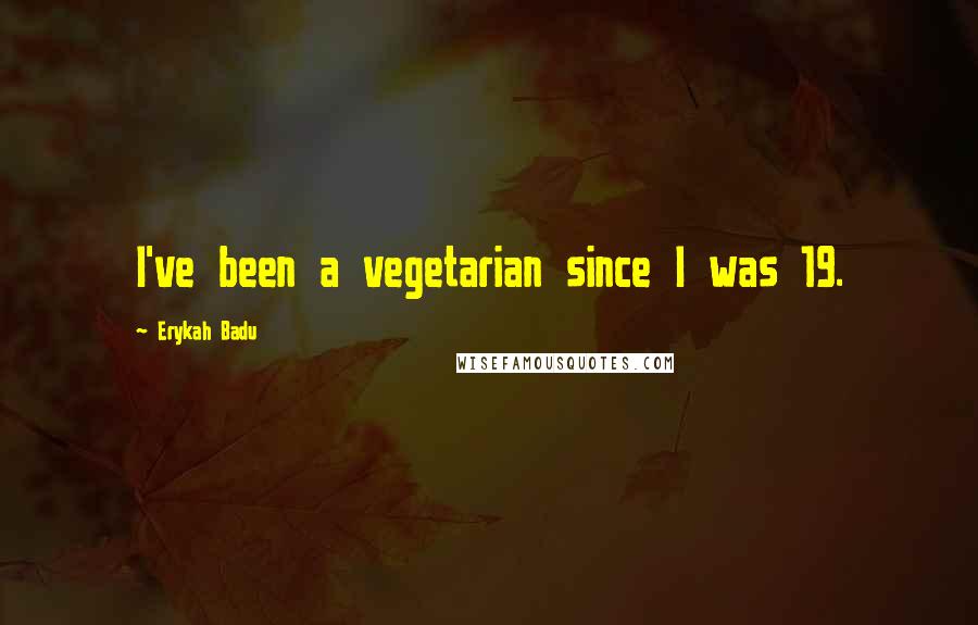 Erykah Badu Quotes: I've been a vegetarian since I was 19.