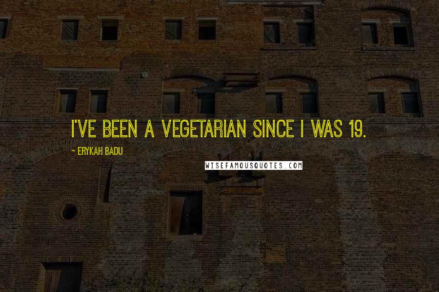 Erykah Badu Quotes: I've been a vegetarian since I was 19.