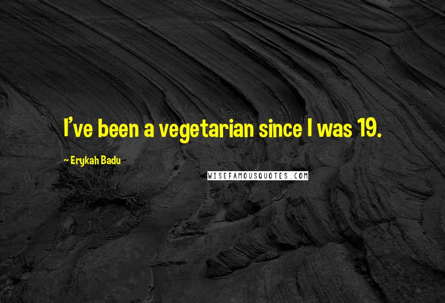 Erykah Badu Quotes: I've been a vegetarian since I was 19.