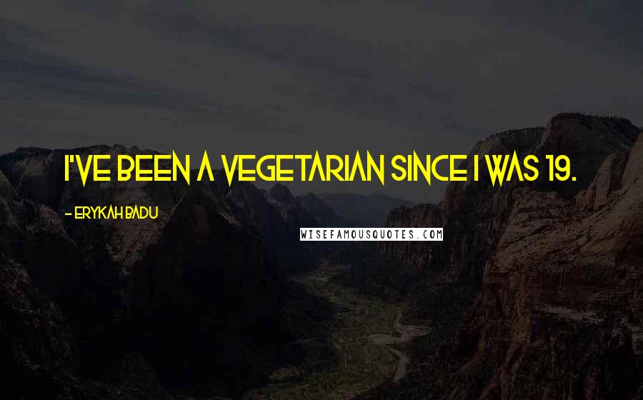 Erykah Badu Quotes: I've been a vegetarian since I was 19.