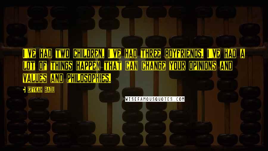 Erykah Badu Quotes: I've had two children. I've had three boyfriends. I've had a lot of things happen that can change your opinions and values and philosophies.
