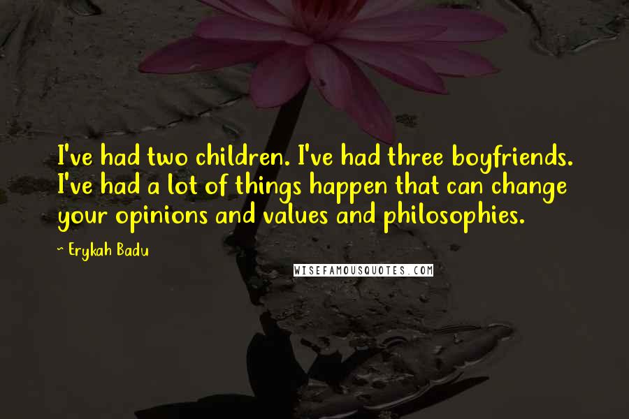 Erykah Badu Quotes: I've had two children. I've had three boyfriends. I've had a lot of things happen that can change your opinions and values and philosophies.