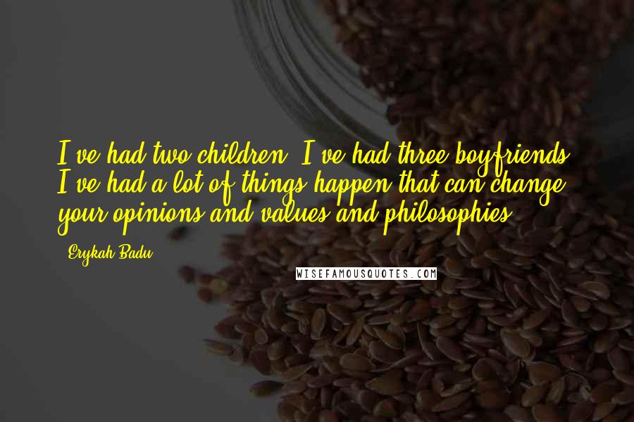 Erykah Badu Quotes: I've had two children. I've had three boyfriends. I've had a lot of things happen that can change your opinions and values and philosophies.