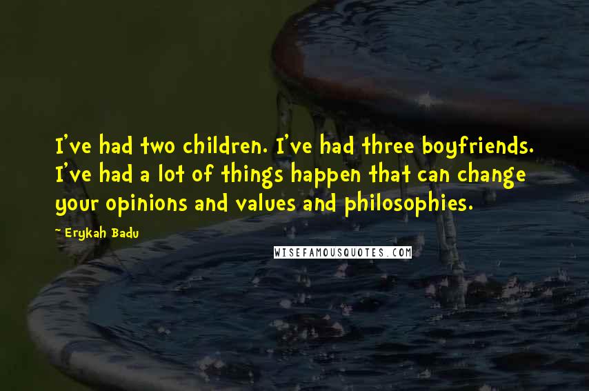 Erykah Badu Quotes: I've had two children. I've had three boyfriends. I've had a lot of things happen that can change your opinions and values and philosophies.