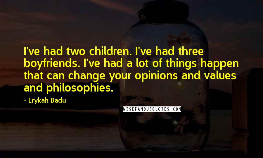 Erykah Badu Quotes: I've had two children. I've had three boyfriends. I've had a lot of things happen that can change your opinions and values and philosophies.