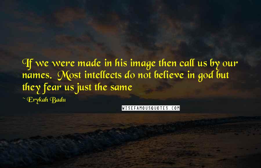 Erykah Badu Quotes: If we were made in his image then call us by our names.  Most intellects do not believe in god but they fear us just the same