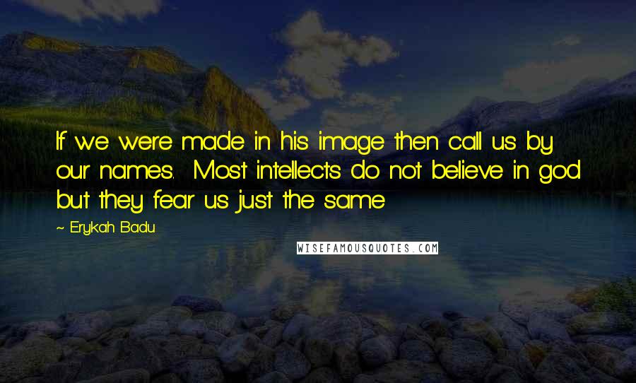 Erykah Badu Quotes: If we were made in his image then call us by our names.  Most intellects do not believe in god but they fear us just the same