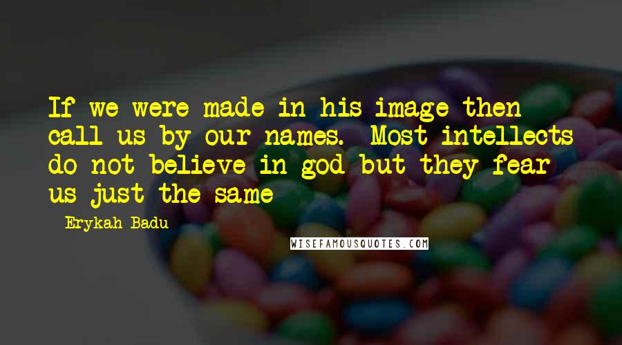 Erykah Badu Quotes: If we were made in his image then call us by our names.  Most intellects do not believe in god but they fear us just the same