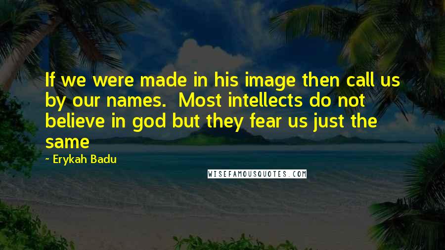Erykah Badu Quotes: If we were made in his image then call us by our names.  Most intellects do not believe in god but they fear us just the same