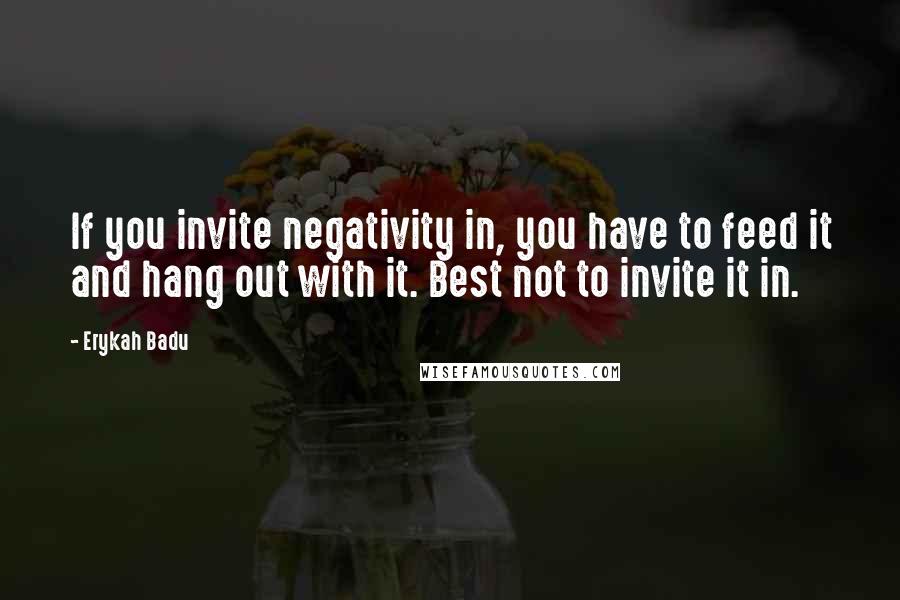 Erykah Badu Quotes: If you invite negativity in, you have to feed it and hang out with it. Best not to invite it in.