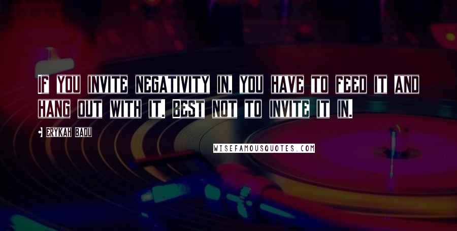 Erykah Badu Quotes: If you invite negativity in, you have to feed it and hang out with it. Best not to invite it in.