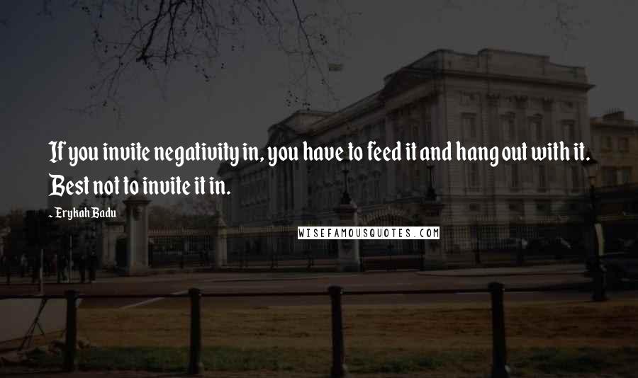 Erykah Badu Quotes: If you invite negativity in, you have to feed it and hang out with it. Best not to invite it in.