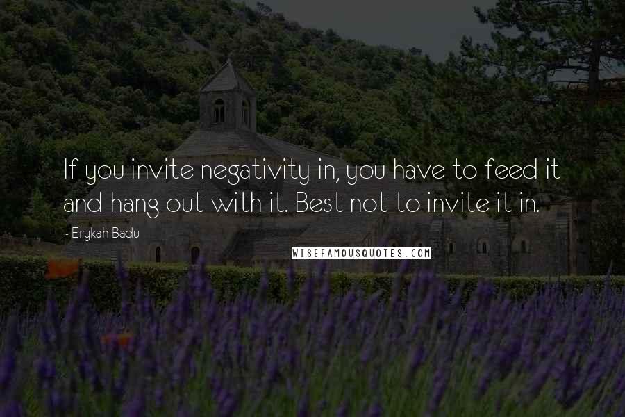 Erykah Badu Quotes: If you invite negativity in, you have to feed it and hang out with it. Best not to invite it in.