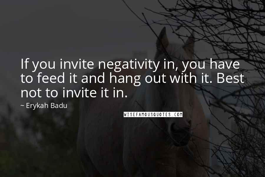 Erykah Badu Quotes: If you invite negativity in, you have to feed it and hang out with it. Best not to invite it in.