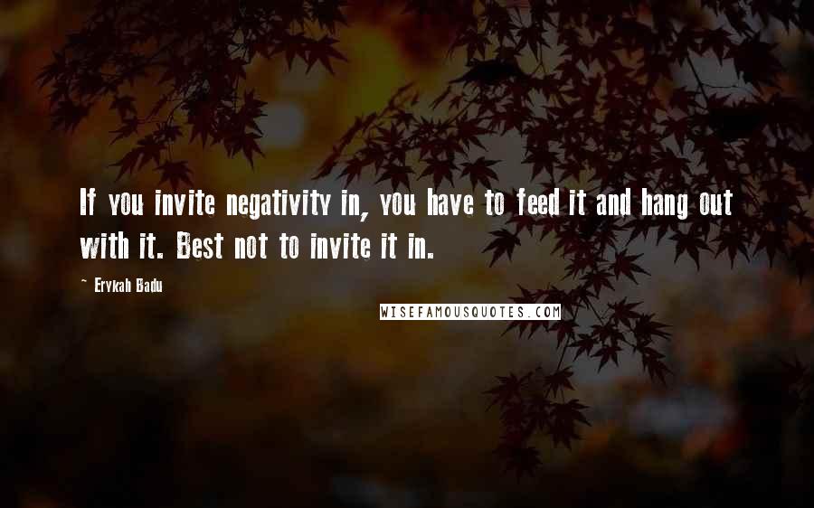 Erykah Badu Quotes: If you invite negativity in, you have to feed it and hang out with it. Best not to invite it in.