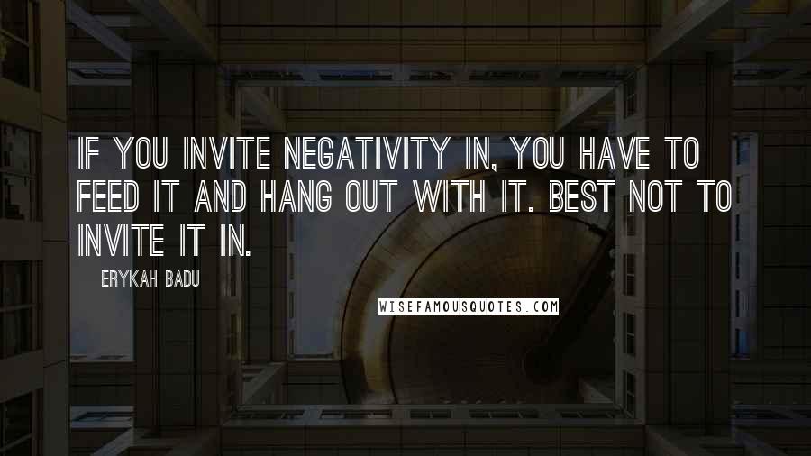 Erykah Badu Quotes: If you invite negativity in, you have to feed it and hang out with it. Best not to invite it in.