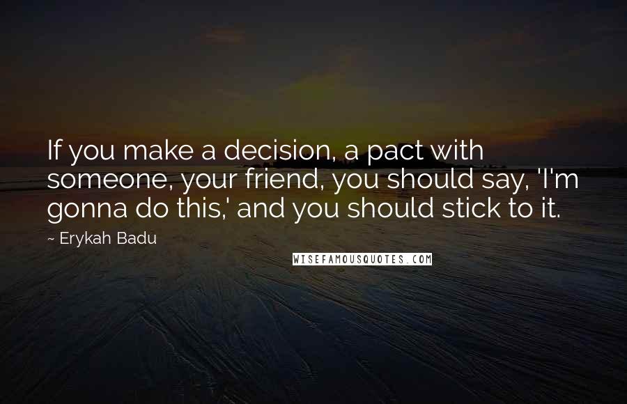 Erykah Badu Quotes: If you make a decision, a pact with someone, your friend, you should say, 'I'm gonna do this,' and you should stick to it.