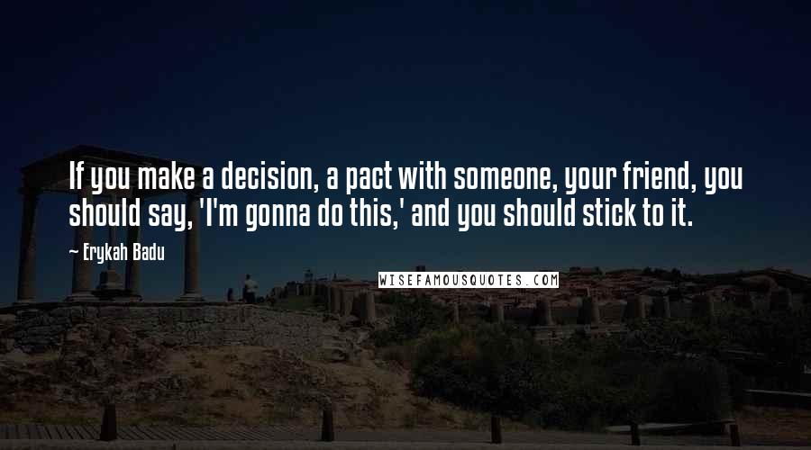 Erykah Badu Quotes: If you make a decision, a pact with someone, your friend, you should say, 'I'm gonna do this,' and you should stick to it.