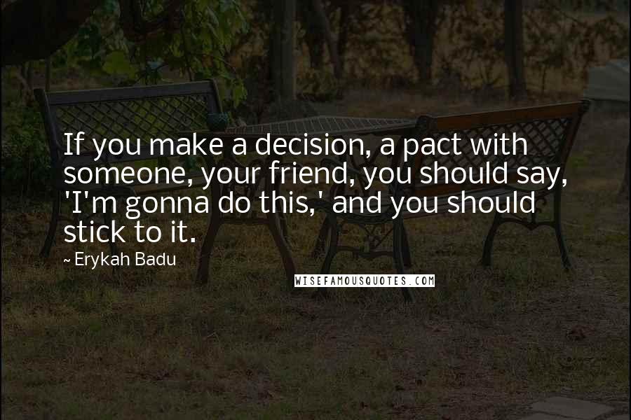 Erykah Badu Quotes: If you make a decision, a pact with someone, your friend, you should say, 'I'm gonna do this,' and you should stick to it.