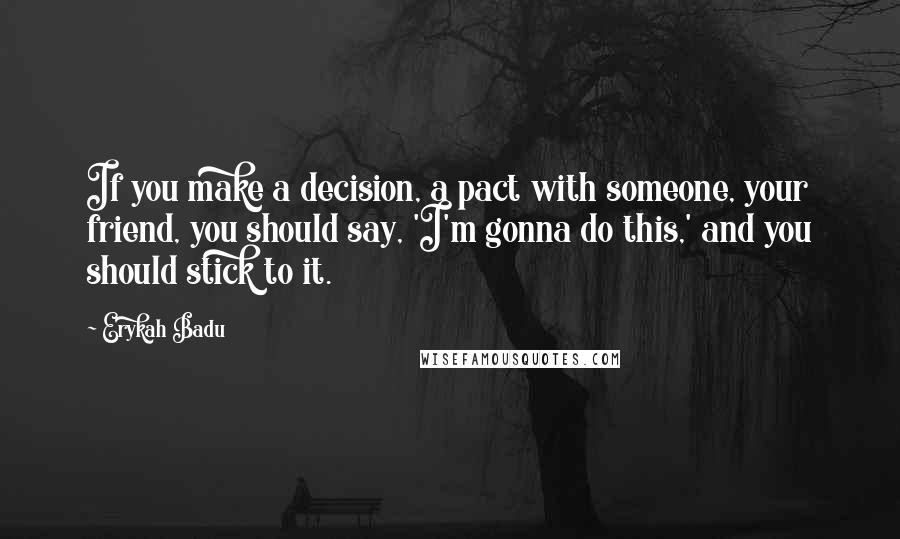 Erykah Badu Quotes: If you make a decision, a pact with someone, your friend, you should say, 'I'm gonna do this,' and you should stick to it.