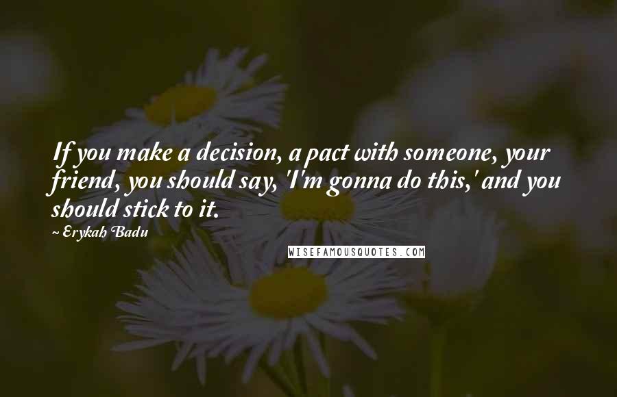 Erykah Badu Quotes: If you make a decision, a pact with someone, your friend, you should say, 'I'm gonna do this,' and you should stick to it.