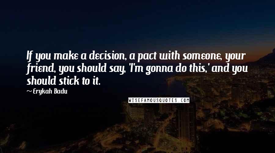 Erykah Badu Quotes: If you make a decision, a pact with someone, your friend, you should say, 'I'm gonna do this,' and you should stick to it.