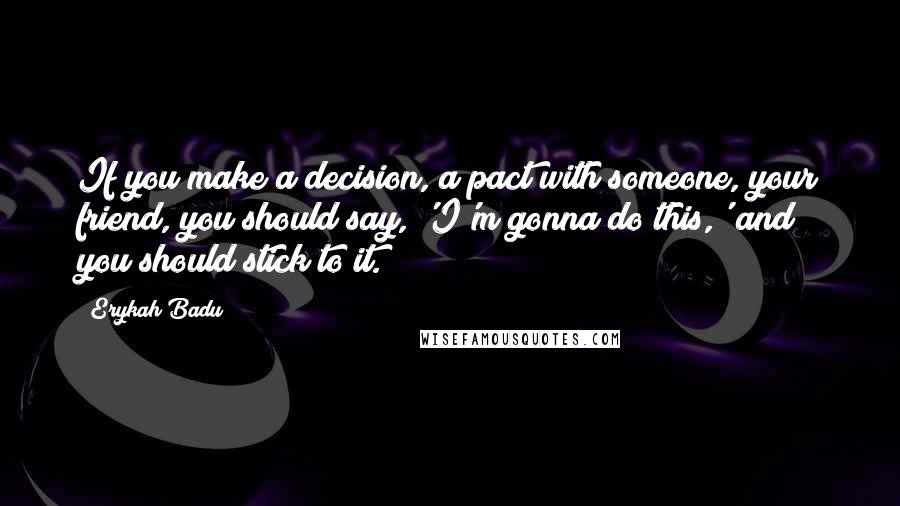 Erykah Badu Quotes: If you make a decision, a pact with someone, your friend, you should say, 'I'm gonna do this,' and you should stick to it.