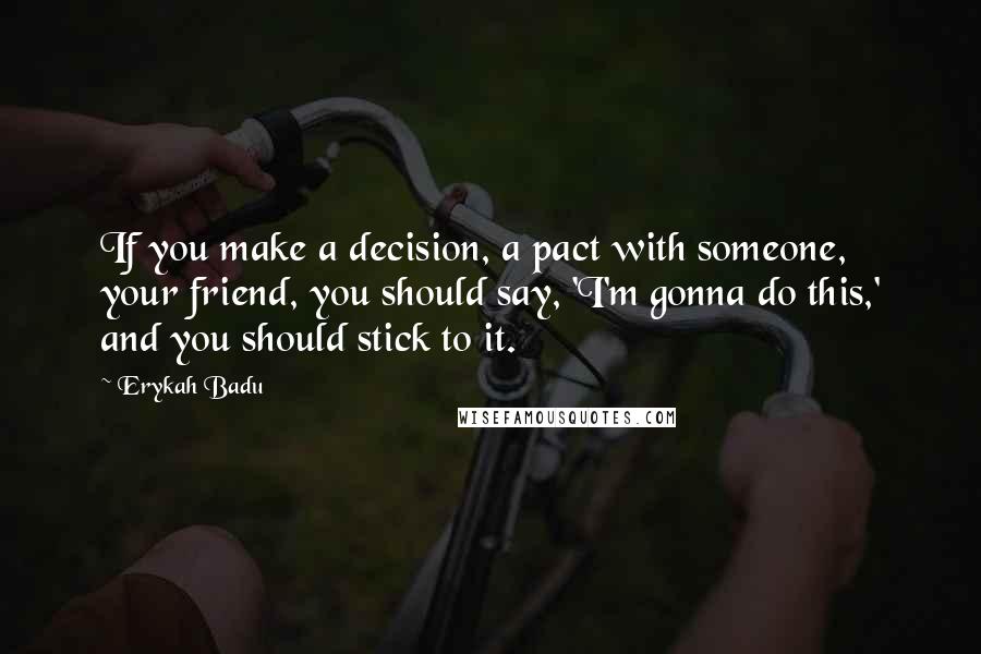 Erykah Badu Quotes: If you make a decision, a pact with someone, your friend, you should say, 'I'm gonna do this,' and you should stick to it.